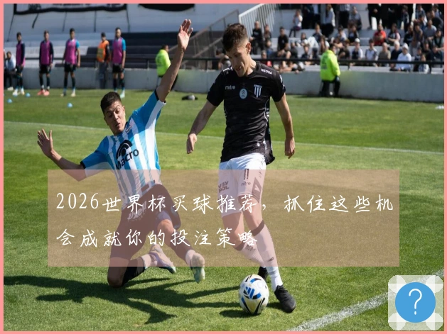 2026世界杯买球推荐，抓住这些机会成就你的投注策略