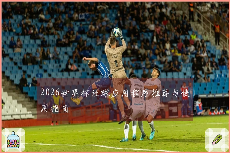 2026世界杯让球应用程序推荐与使用指南
