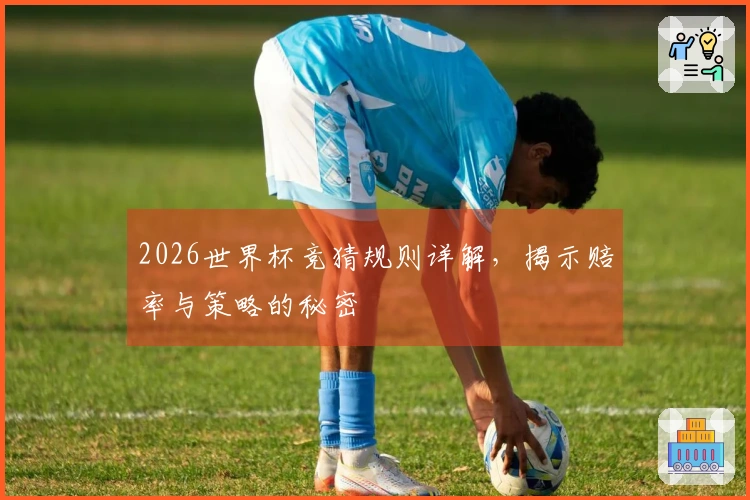 2026世界杯竞猜规则详解，揭示赔率与策略的秘密