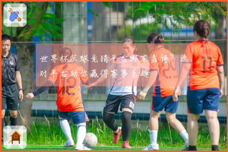 世界杯买球竞猜平台哪家靠谱？选对平台助你赢得赛事乐趣