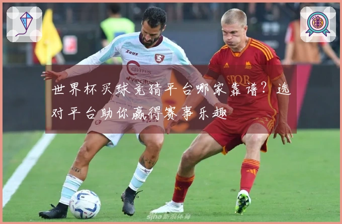 世界杯买球竞猜平台哪家靠谱？选对平台助你赢得赛事乐趣