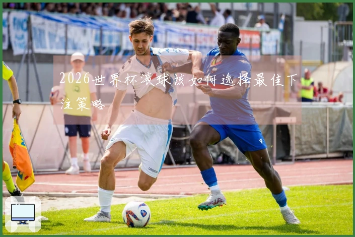 2026世界杯滚球该如何选择最佳下注策略