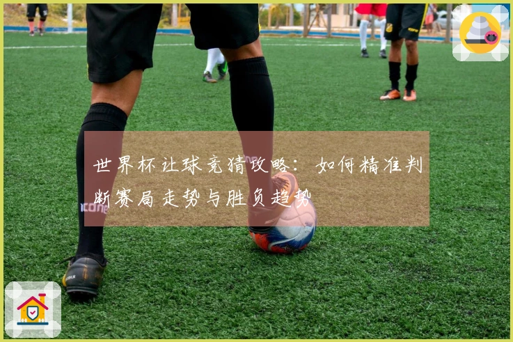 世界杯让球竞猜攻略：如何精准判断赛局走势与胜负趋势