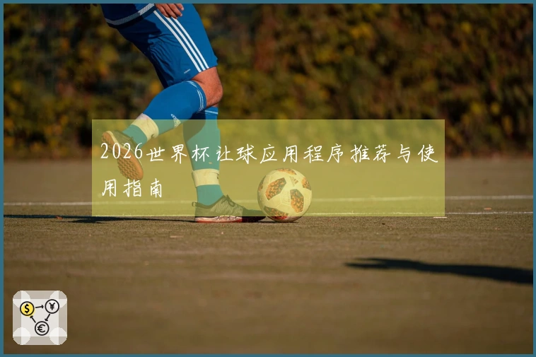 2026世界杯让球应用程序推荐与使用指南